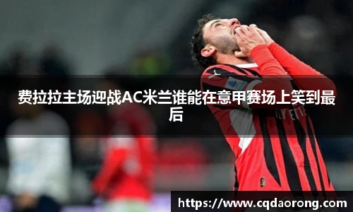 费拉拉主场迎战AC米兰谁能在意甲赛场上笑到最后