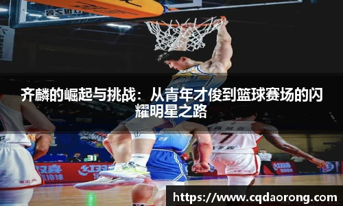 齐麟的崛起与挑战：从青年才俊到篮球赛场的闪耀明星之路