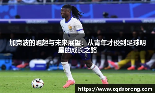 加克波的崛起与未来展望：从青年才俊到足球明星的成长之路