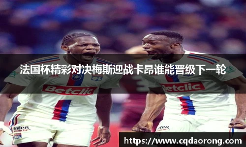法国杯精彩对决梅斯迎战卡昂谁能晋级下一轮