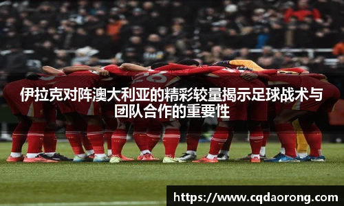 伊拉克对阵澳大利亚的精彩较量揭示足球战术与团队合作的重要性